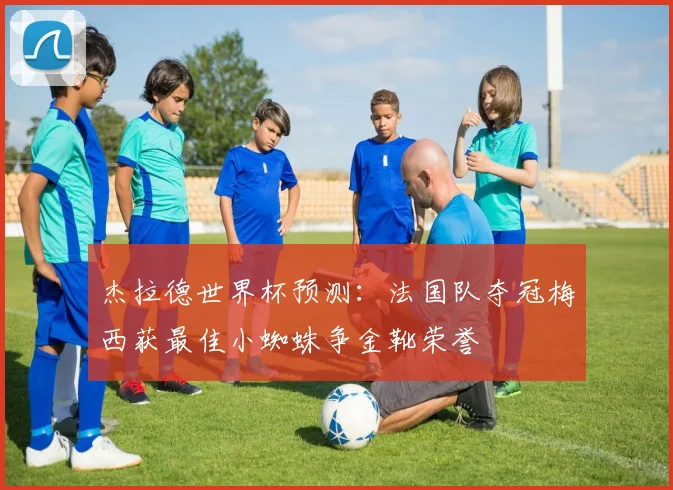 杰拉德世界杯预测：法国队夺冠梅西获最佳小蜘蛛争金靴荣誉