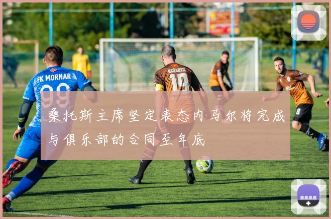 桑托斯主席坚定表态内马尔将完成与俱乐部的合同至年底