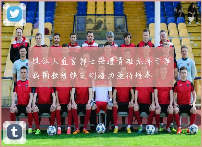 媒体人直言郭士强遭责难无济于事我国教练缺乏创造力亟待培养