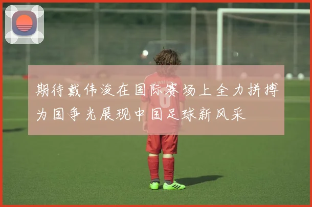 期待戴伟浚在国际赛场上全力拼搏为国争光展现中国足球新风采