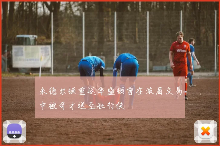 米德尔顿重返华盛顿曾在浓眉交易中被奇才送至独行侠