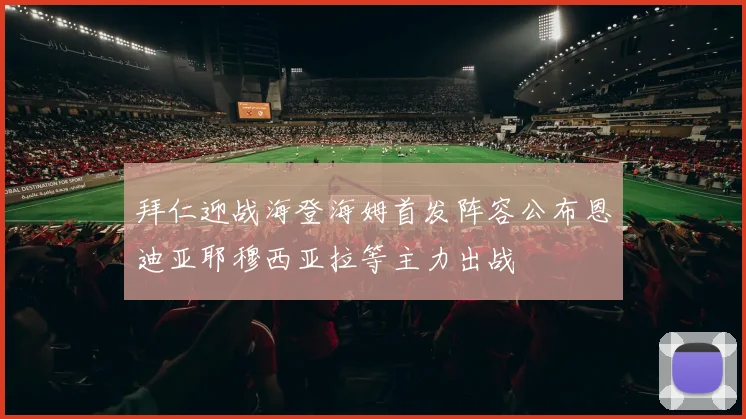 拜仁迎战海登海姆首发阵容公布恩迪亚耶穆西亚拉等主力出战