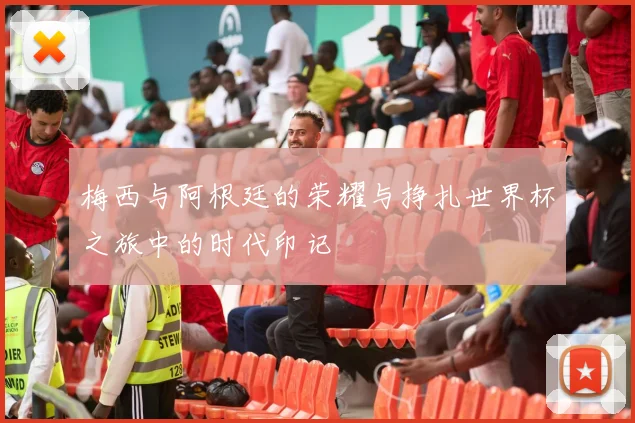 梅西与阿根廷的荣耀与挣扎世界杯之旅中的时代印记