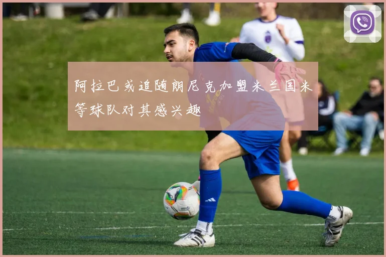 阿拉巴或追随朗尼克加盟米兰国米等球队对其感兴趣