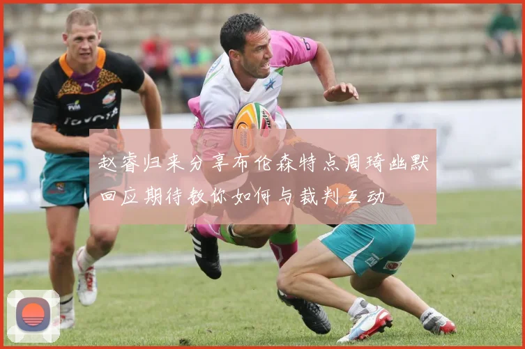 赵睿归来分享布伦森特点周琦幽默回应期待教你如何与裁判互动