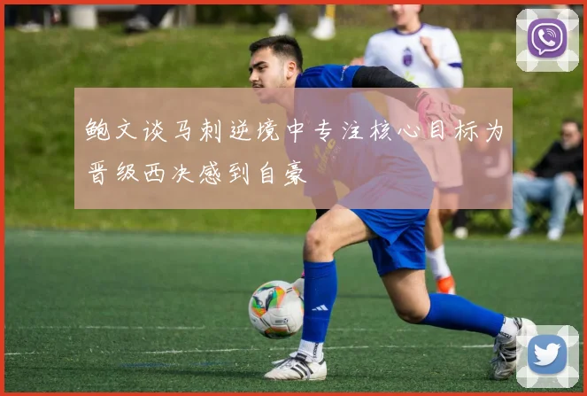鲍文谈马刺逆境中专注核心目标为晋级西决感到自豪