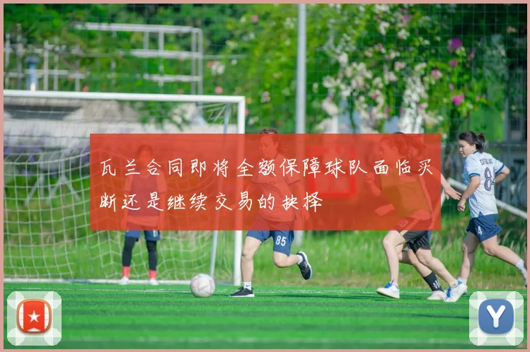 瓦兰合同即将全额保障球队面临买断还是继续交易的抉择