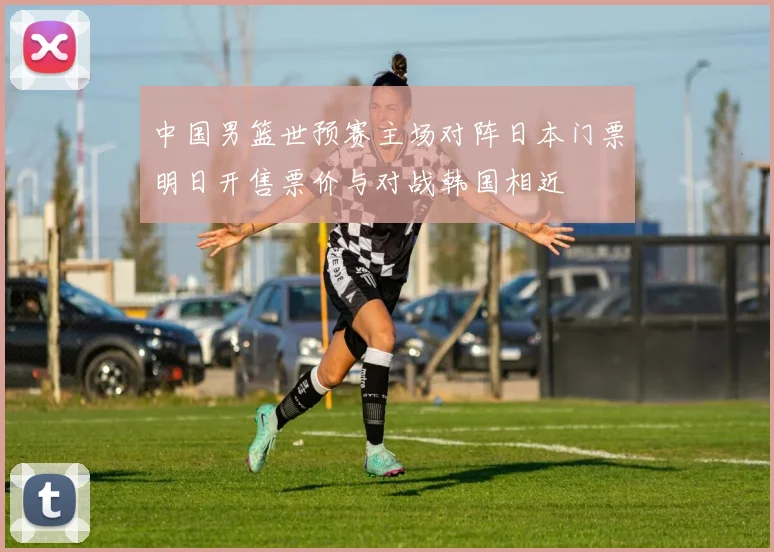 中国男篮世预赛主场对阵日本门票明日开售票价与对战韩国相近