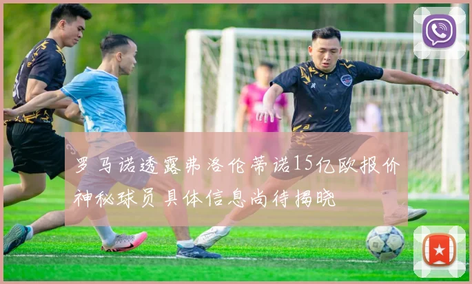 罗马诺透露弗洛伦蒂诺15亿欧报价神秘球员具体信息尚待揭晓