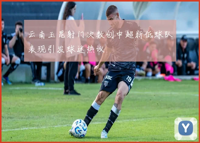 云南玉昆射门次数创中超新低球队表现引发球迷热议