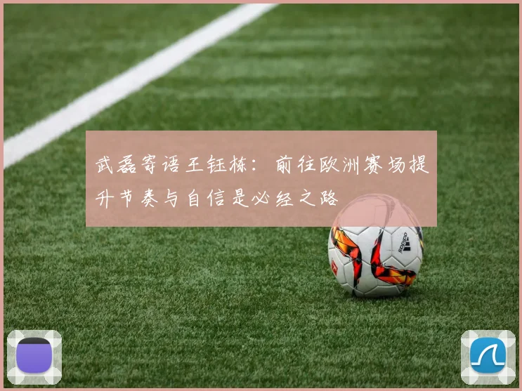 武磊寄语王钰栋：前往欧洲赛场提升节奏与自信是必经之路