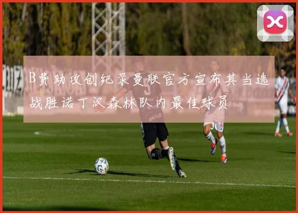 B费助攻创纪录曼联官方宣布其当选战胜诺丁汉森林队内最佳球员