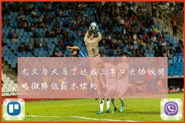 尤文与大马丁达成三年口头协议将略微降低薪水续约