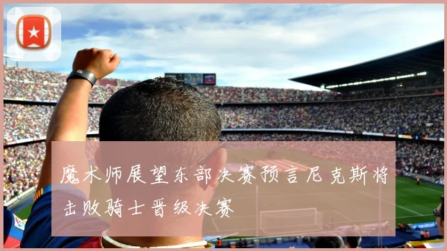 魔术师展望东部决赛预言尼克斯将击败骑士晋级决赛